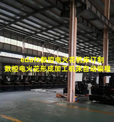 edaf2数控电火花机床订制 数控电火花形成加工机床自动编程的步骤和方法